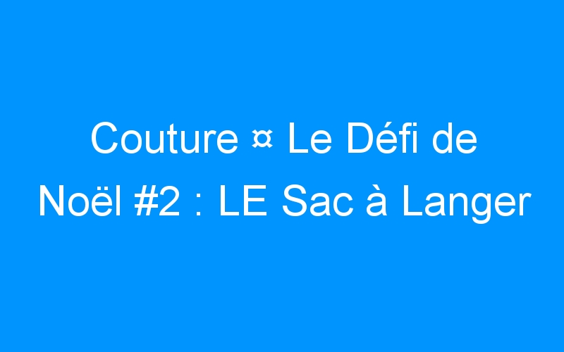 You are currently viewing Couture ¤ Le Défi de Noël #2 : LE Sac à Langer