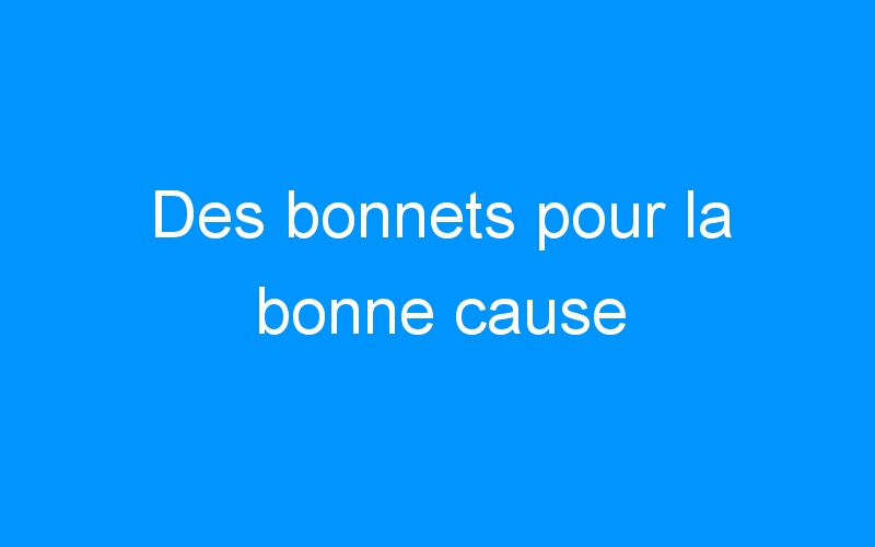 You are currently viewing Des bonnets pour la bonne cause