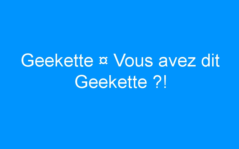 You are currently viewing Geekette ¤ Vous avez dit Geekette ?!