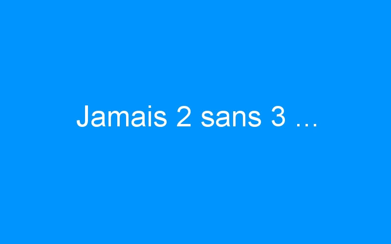 You are currently viewing Jamais 2 sans 3 …