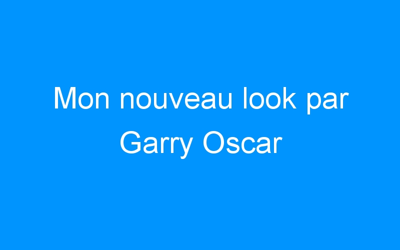 You are currently viewing Mon nouveau look par Garry Oscar