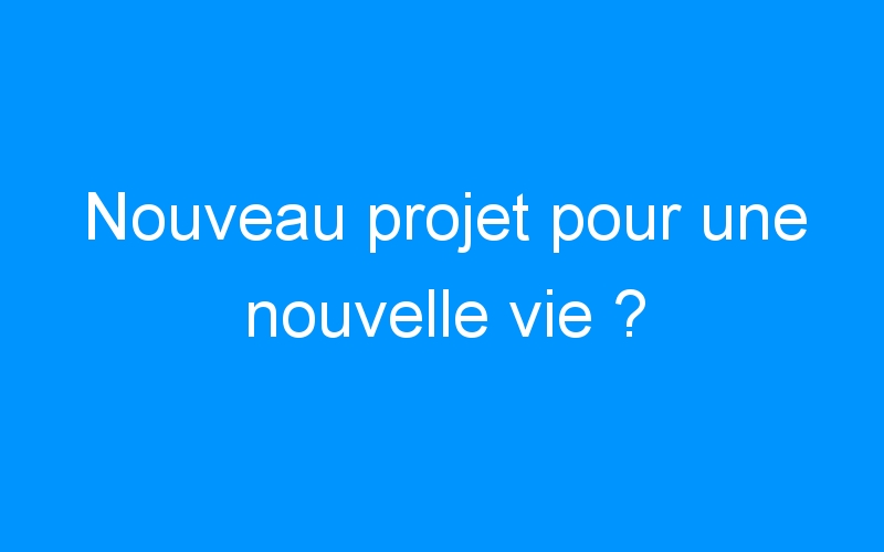 You are currently viewing Nouveau projet pour une nouvelle vie ?