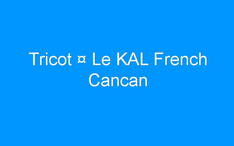 Lire la suite à propos de l’article Tricot ¤ Le KAL French Cancan